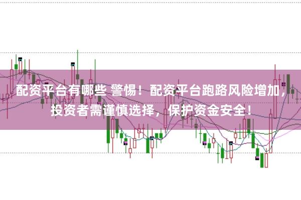 配资平台有哪些 警惕！配资平台跑路风险增加，投资者需谨慎选择，保护资金安全！