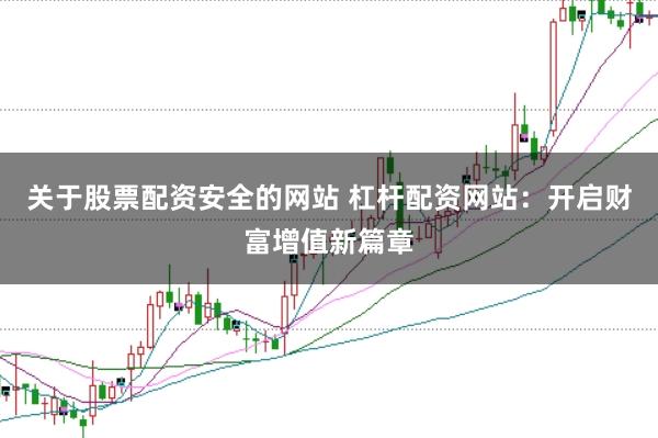 关于股票配资安全的网站 杠杆配资网站：开启财富增值新篇章