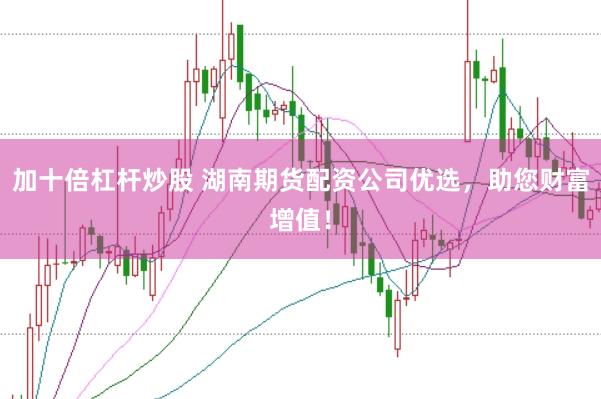 加十倍杠杆炒股 湖南期货配资公司优选，助您财富增值！
