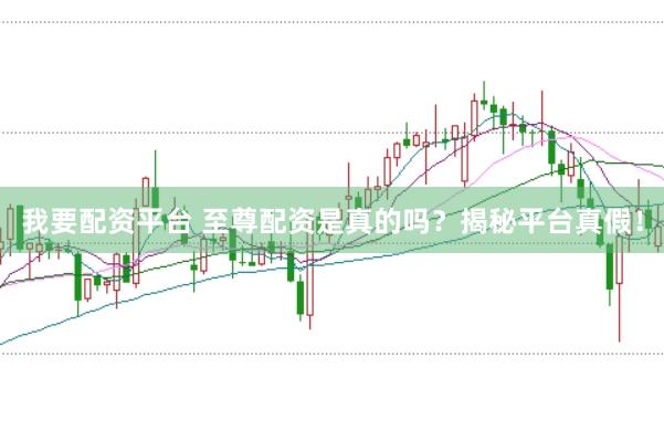 我要配资平台 至尊配资是真的吗？揭秘平台真假！