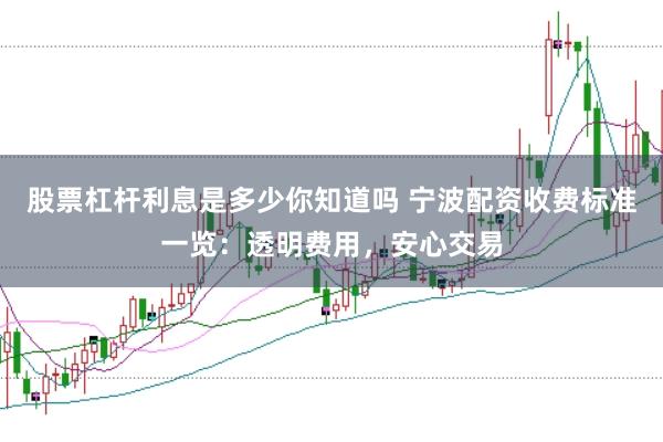 股票杠杆利息是多少你知道吗 宁波配资收费标准一览：透明费用，安心交易