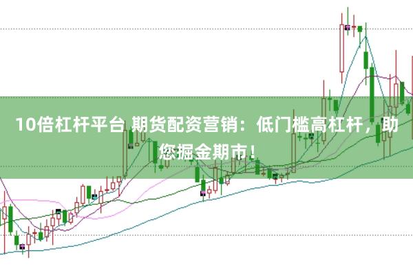 10倍杠杆平台 期货配资营销：低门槛高杠杆，助您掘金期市！