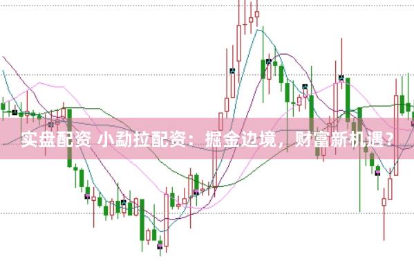 实盘配资 小勐拉配资：掘金边境，财富新机遇？