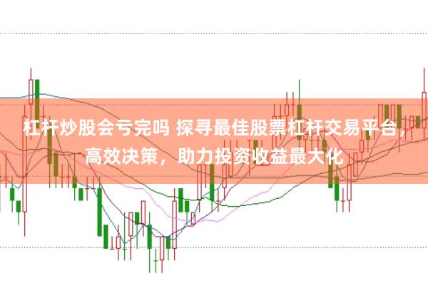 杠杆炒股会亏完吗 探寻最佳股票杠杆交易平台，高效决策，助力投资收益最大化