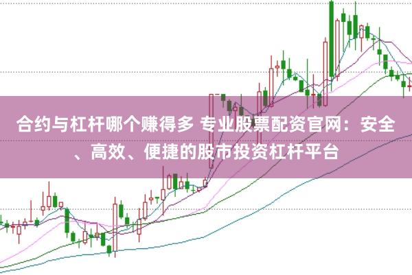 合约与杠杆哪个赚得多 专业股票配资官网：安全、高效、便捷的股市投资杠杆平台