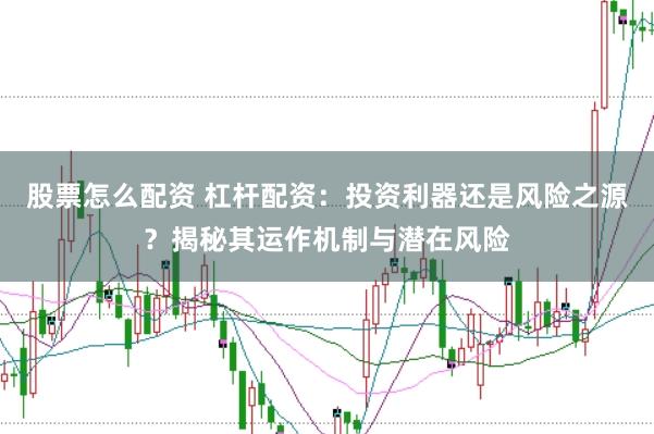 股票怎么配资 杠杆配资：投资利器还是风险之源？揭秘其运作机制与潜在风险