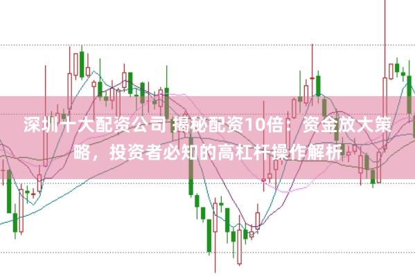 深圳十大配资公司 揭秘配资10倍：资金放大策略，投资者必知的高杠杆操作解析