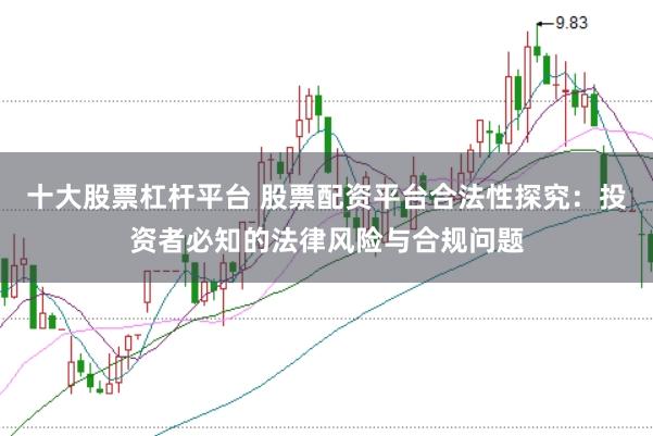 十大股票杠杆平台 股票配资平台合法性探究：投资者必知的法律风险与合规问题