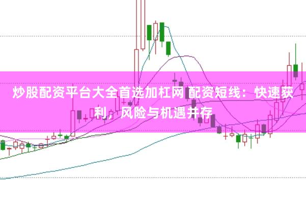 炒股配资平台大全首选加杠网 配资短线：快速获利，风险与机遇并存