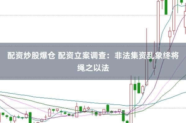 配资炒股爆仓 配资立案调查：非法集资乱象终将绳之以法