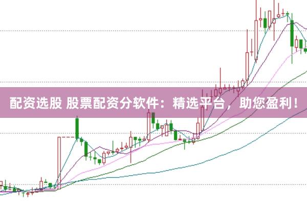 配资选股 股票配资分软件：精选平台，助您盈利！