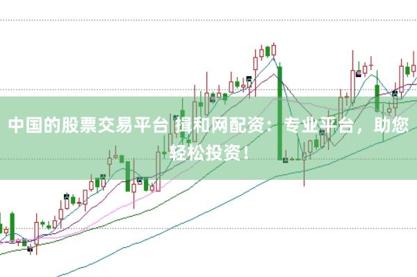 中国的股票交易平台 揖和网配资：专业平台，助您轻松投资！
