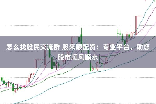 怎么找股民交流群 股来顺配资：专业平台，助您股市顺风顺水