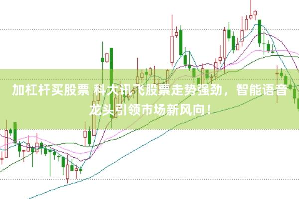 加杠杆买股票 科大讯飞股票走势强劲，智能语音龙头引领市场新风向！