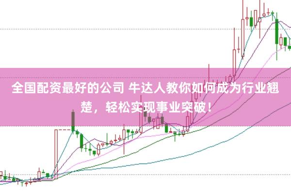 全国配资最好的公司 牛达人教你如何成为行业翘楚，轻松实现事业突破！