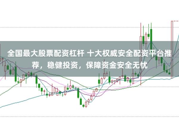 全国最大股票配资杠杆 十大权威安全配资平台推荐，稳健投资，保障资金安全无忧