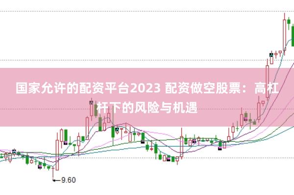 国家允许的配资平台2023 配资做空股票：高杠杆下的风险与机遇