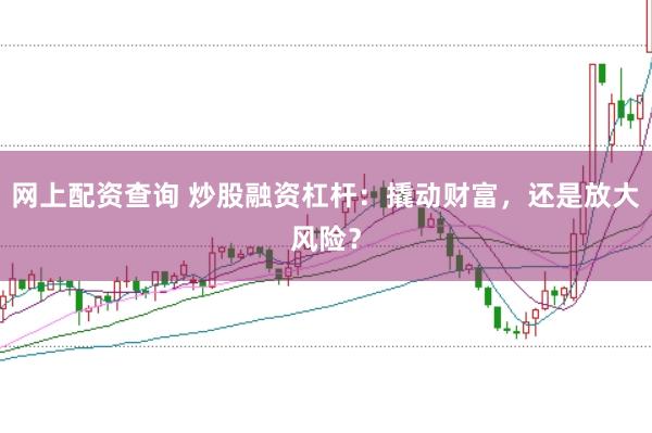 网上配资查询 炒股融资杠杆：撬动财富，还是放大风险？