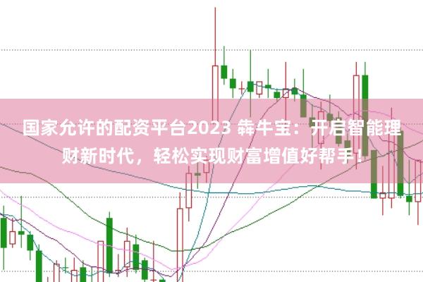 国家允许的配资平台2023 犇牛宝：开启智能理财新时代，轻松实现财富增值好帮手！