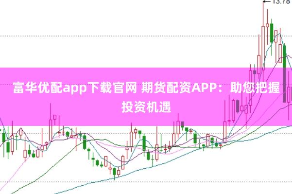 富华优配app下载官网 期货配资APP：助您把握投资机遇