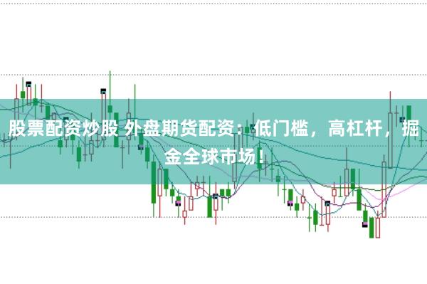 股票配资炒股 外盘期货配资：低门槛，高杠杆，掘金全球市场！