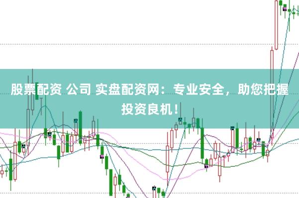 股票配资 公司 实盘配资网：专业安全，助您把握投资良机！