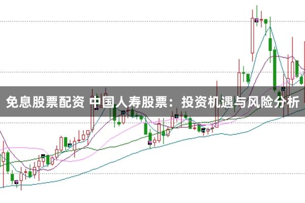 免息股票配资 中国人寿股票：投资机遇与风险分析