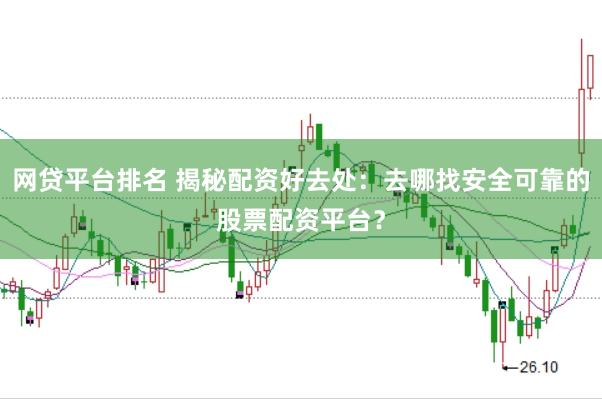 网贷平台排名 揭秘配资好去处:去哪找安全可靠的股票配资平台?