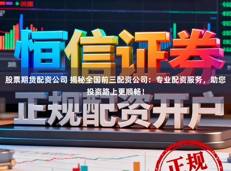 股票期货配资公司 揭秘全国前三配资公司:专业配资服务,助您投资路上更顺畅!