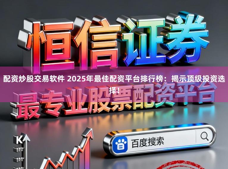 配资炒股交易软件 2025年最佳配资平台排行榜：揭示顶级投资选择！
