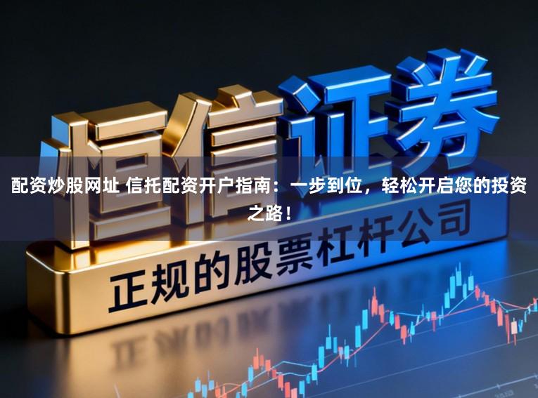 配资炒股网址 信托配资开户指南:一步到位,轻松开启您的投资之路!
