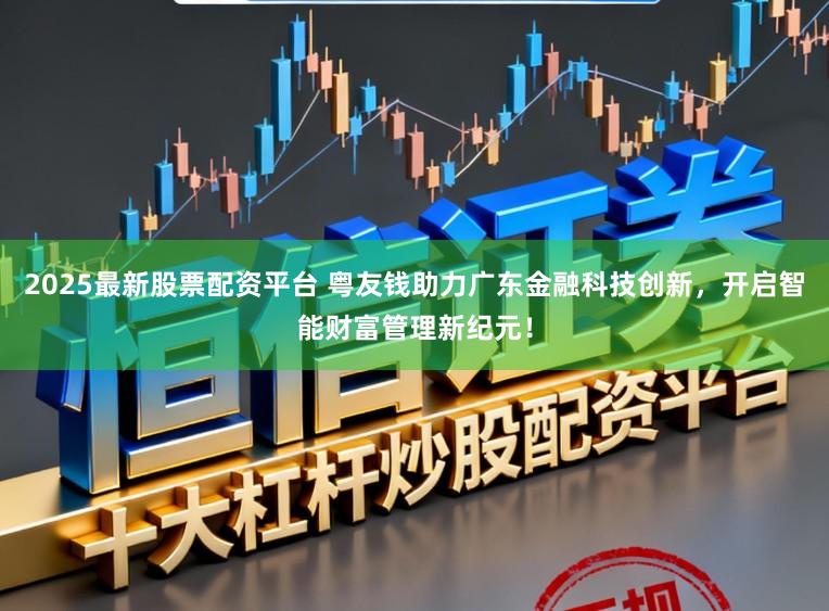 2025最新股票配资平台 粤友钱助力广东金融科技创新,开启智能财富管理新纪元!