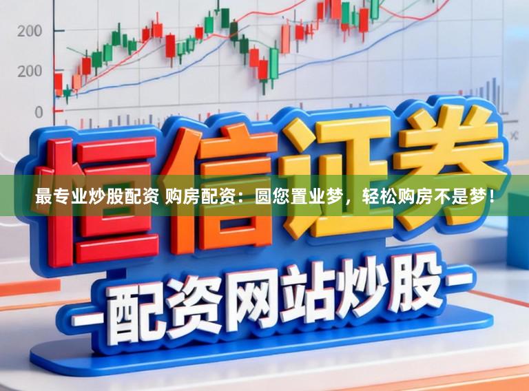 最专业炒股配资 购房配资:圆您置业梦,轻松购房不是梦!