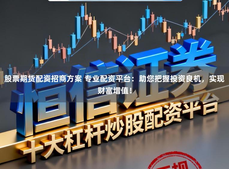 股票期货配资招商方案 专业配资平台：助您把握投资良机，实现财富增值！