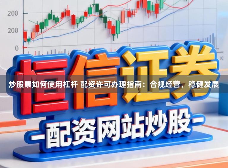 炒股票如何使用杠杆 配资许可办理指南：合规经营，稳健发展