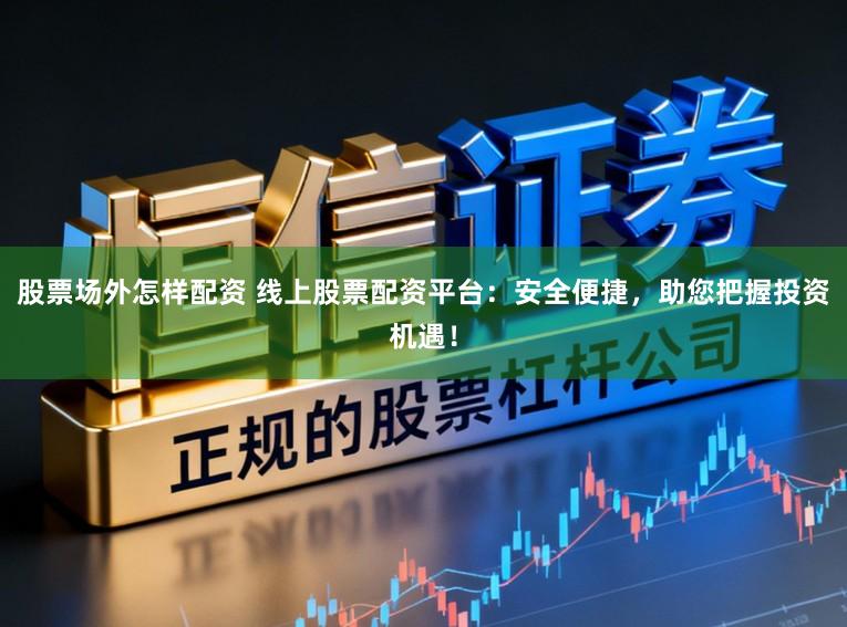 股票场外怎样配资 线上股票配资平台:安全便捷,助您把握投资机遇!