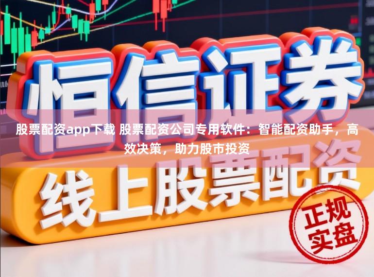 股票配资app下载 股票配资公司专用软件:智能配资助手,高效决策,助力股市投资