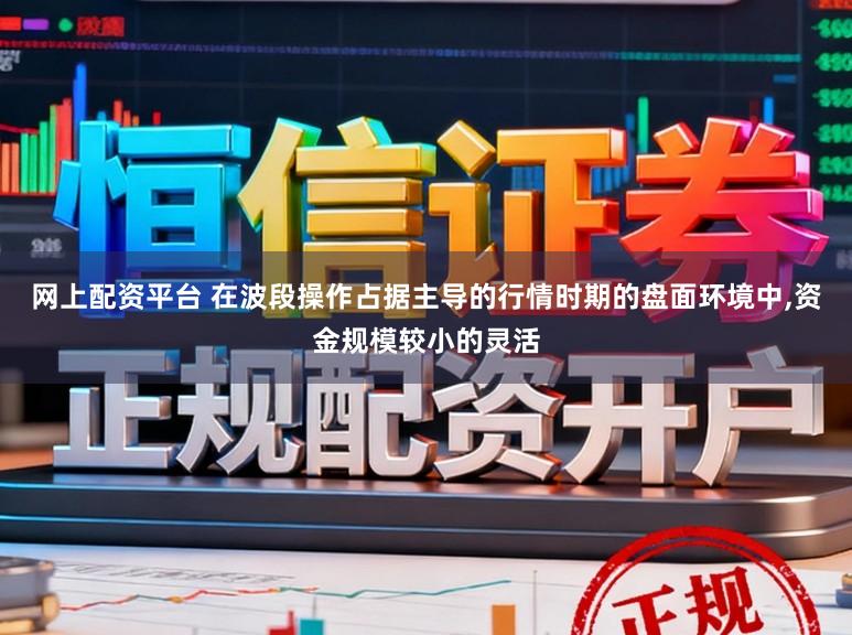 网上配资平台 在波段操作占据主导的行情时期的盘面环境中,资金规模较小的灵活