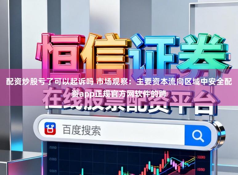 配资炒股亏了可以起诉吗 市场观察：主要资本流向区域中安全配资app正规官方网软件的跨