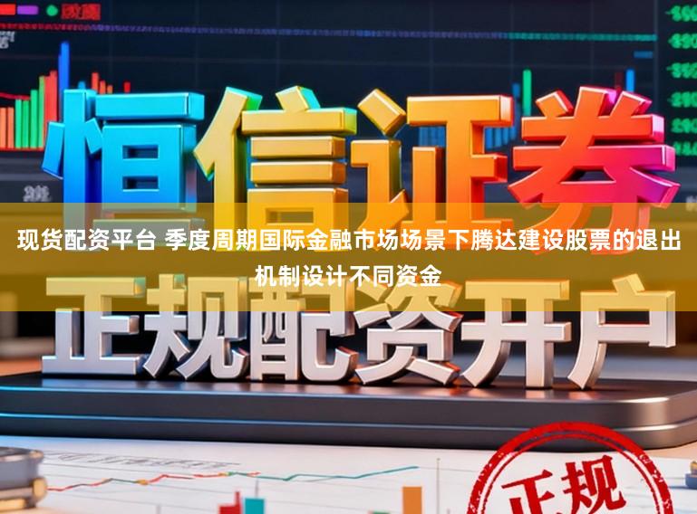 现货配资平台 季度周期国际金融市场场景下腾达建设股票的退出机制设计不同资金