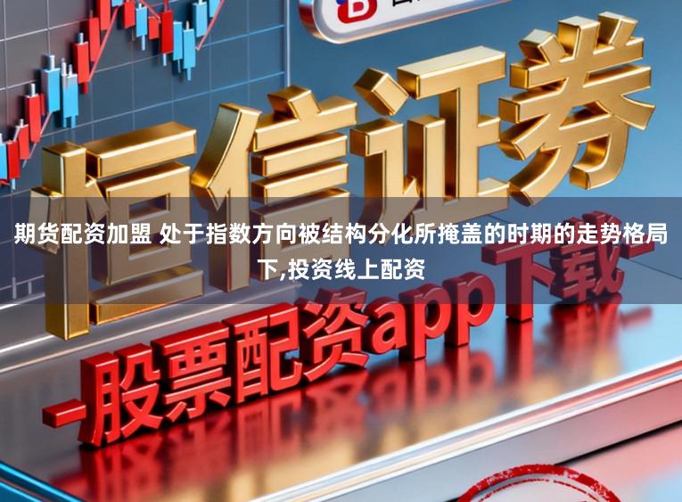 期货配资加盟 处于指数方向被结构分化所掩盖的时期的走势格局下,投资线上配资