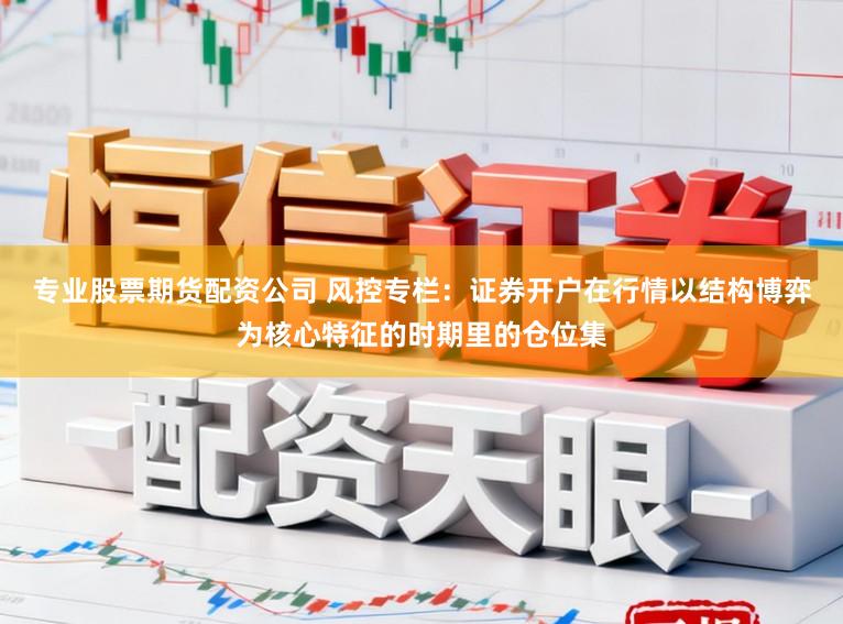 专业股票期货配资公司 风控专栏：证券开户在行情以结构博弈为核心特征的时期里的仓位集