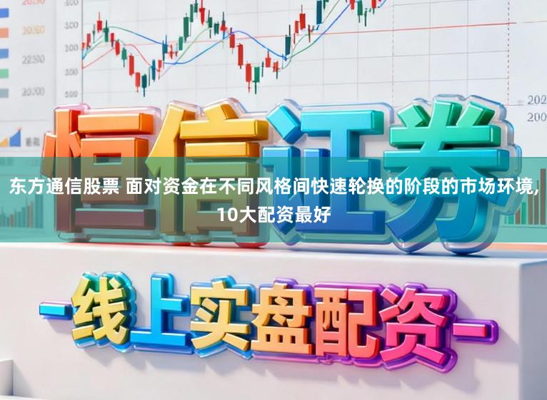 东方通信股票 面对资金在不同风格间快速轮换的阶段的市场环境，10大配资最好