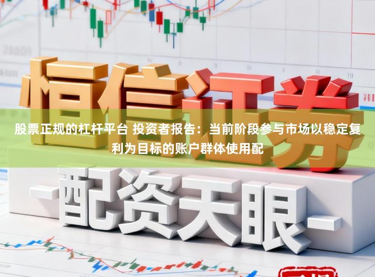股票正规的杠杆平台 投资者报告：当前阶段参与市场以稳定复利为目标的账户群体使用配