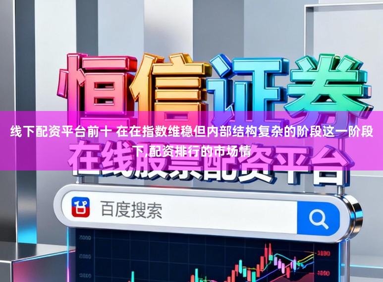 线下配资平台前十 在在指数维稳但内部结构复杂的阶段这一阶段下，配资排行的市场情