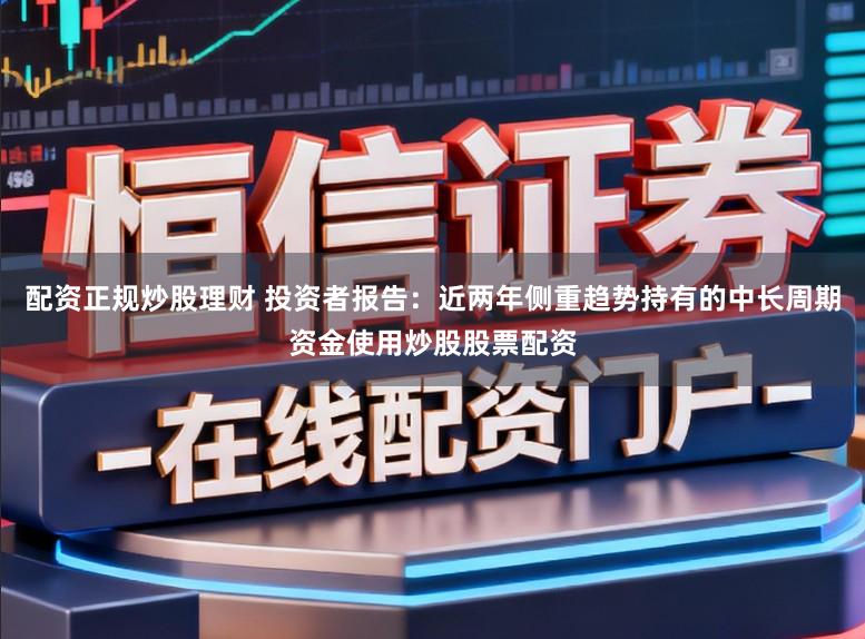 配资正规炒股理财 投资者报告：近两年侧重趋势持有的中长周期资金使用炒股股票配资