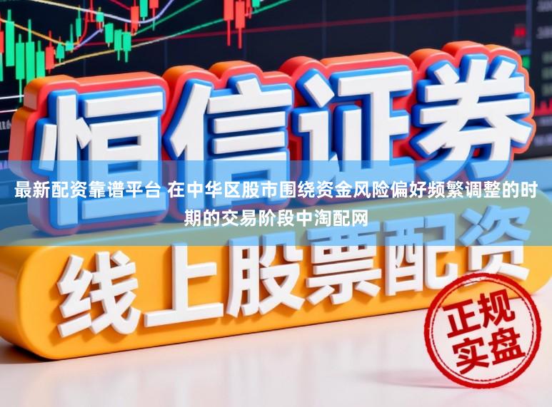 最新配资靠谱平台 在中华区股市围绕资金风险偏好频繁调整的时期的交易阶段中淘配网