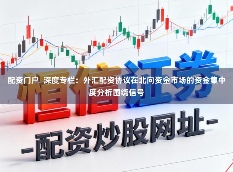 配资门户  深度专栏：外汇配资协议在北向资金市场的资金集中度分析围绕信号