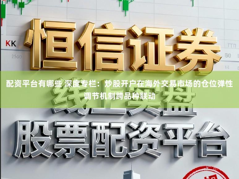 配资平台有哪些 深度专栏：炒股开户在海外交易市场的仓位弹性调节机制跨品种联动