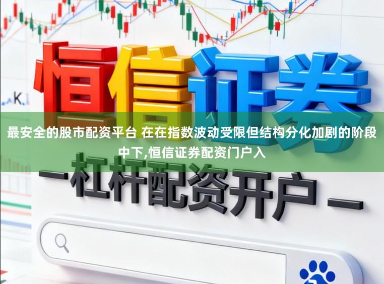 最安全的股市配资平台 在在指数波动受限但结构分化加剧的阶段中下，恒信证券配资门户入